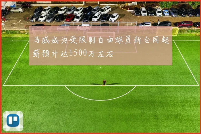 马威成为受限制自由球员新合同起薪预计达1500万左右