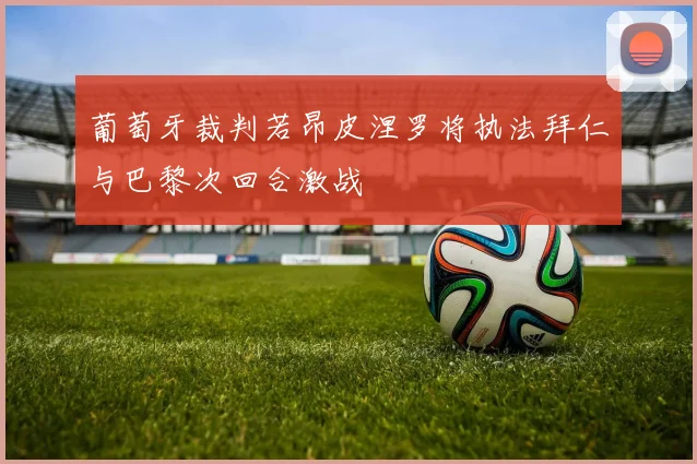 葡萄牙裁判若昂皮涅罗将执法拜仁与巴黎次回合激战