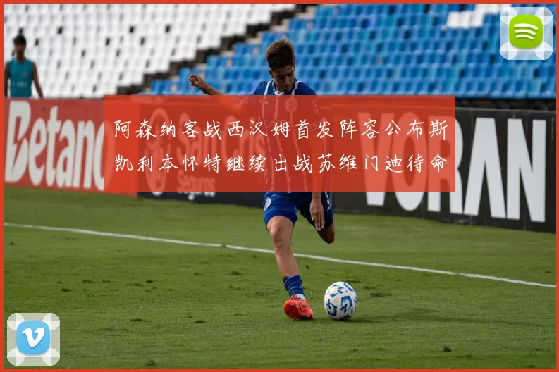 阿森纳客战西汉姆首发阵容公布斯凯利本怀特继续出战苏维门迪待命替补