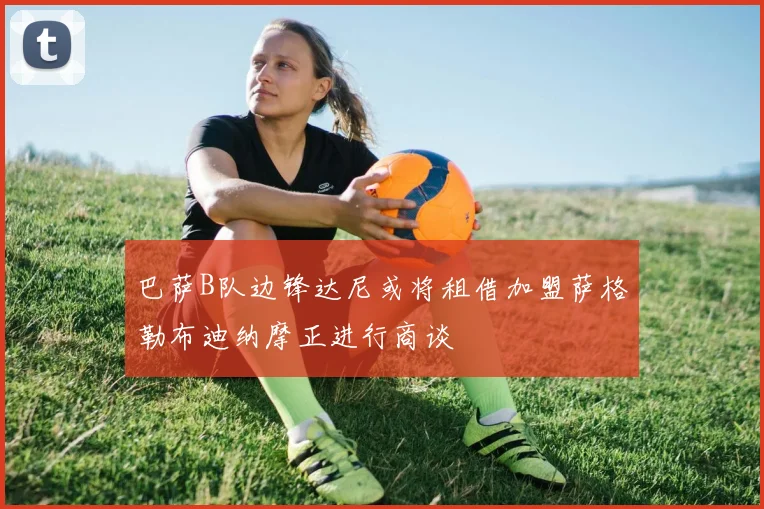 巴萨B队边锋达尼或将租借加盟萨格勒布迪纳摩正进行商谈