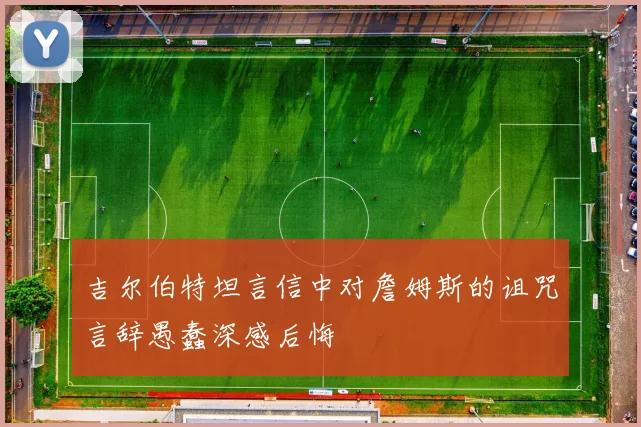 吉尔伯特坦言信中对詹姆斯的诅咒言辞愚蠢深感后悔