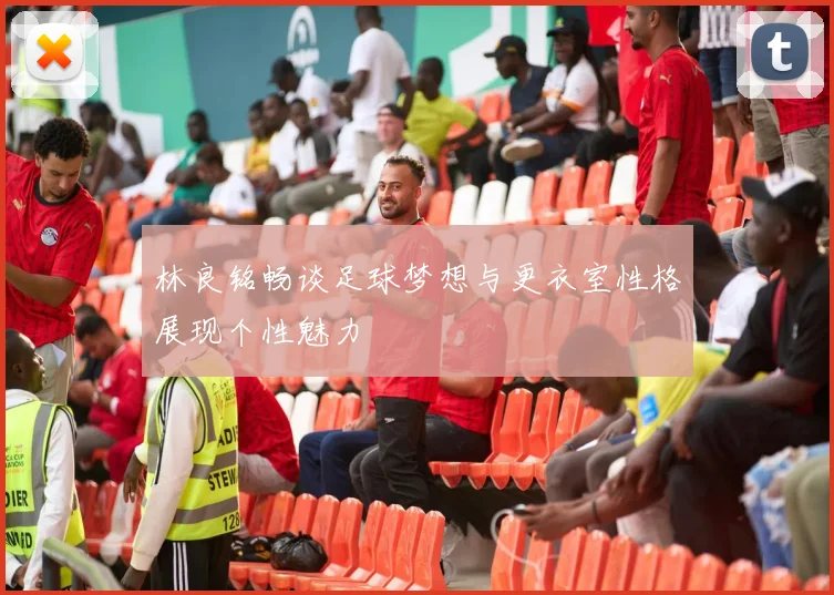 林良铭畅谈足球梦想与更衣室性格展现个性魅力