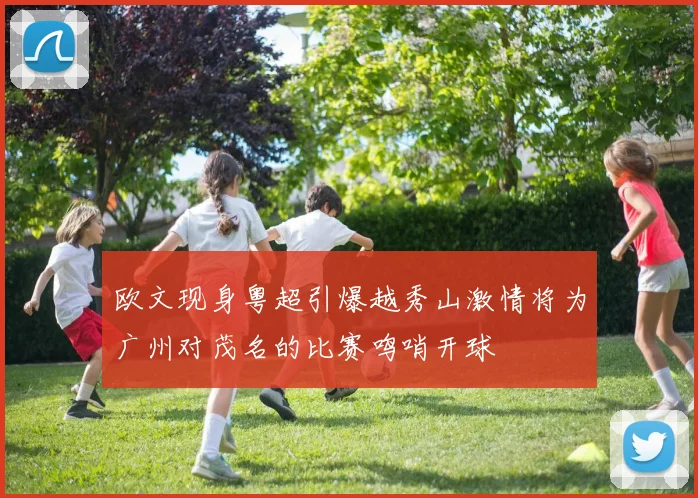 欧文现身粤超引爆越秀山激情将为广州对茂名的比赛鸣哨开球