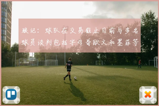 狼记：球队在交易截止日前与多名球员谈判包括字母哥欧文和墨菲等人