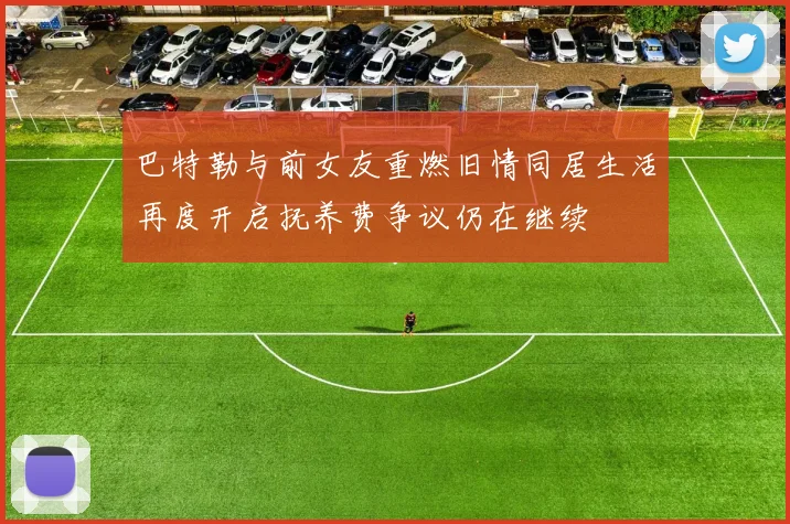 巴特勒与前女友重燃旧情同居生活再度开启抚养费争议仍在继续