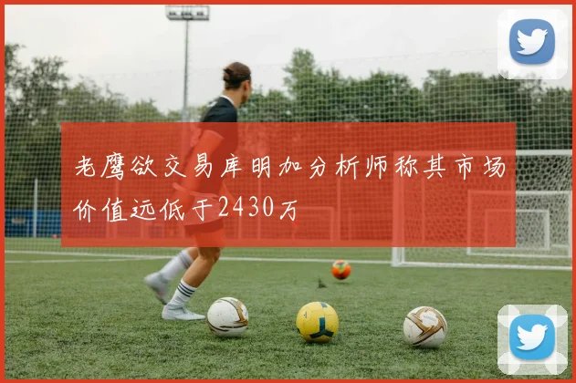 老鹰欲交易库明加分析师称其市场价值远低于2430万