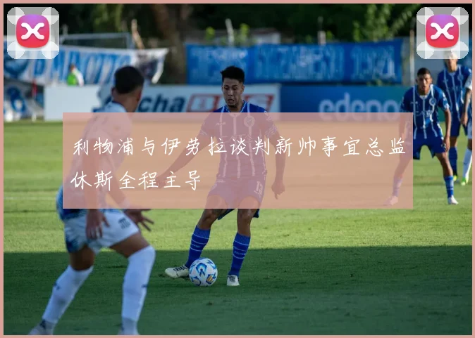 利物浦与伊劳拉谈判新帅事宜总监休斯全程主导
