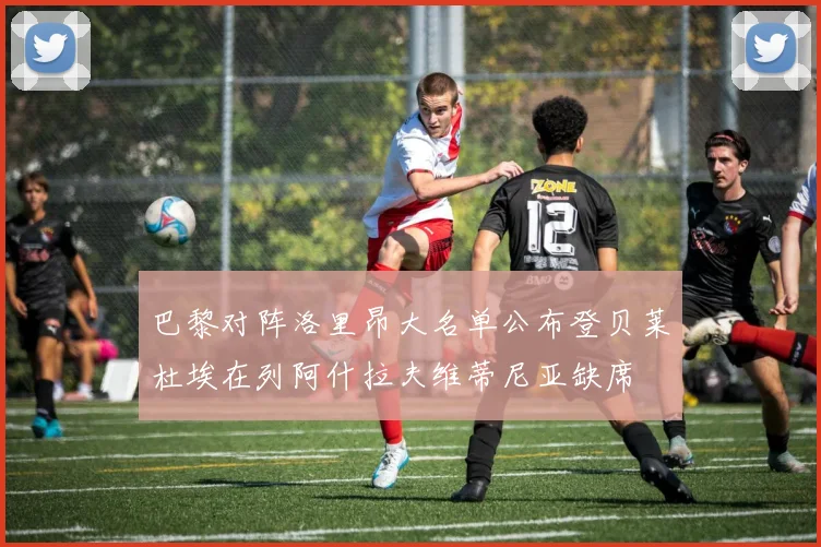 巴黎对阵洛里昂大名单公布登贝莱杜埃在列阿什拉夫维蒂尼亚缺席