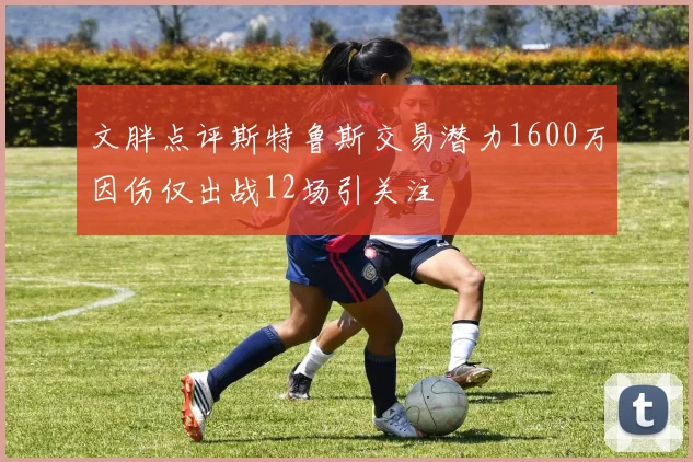 文胖点评斯特鲁斯交易潜力1600万因伤仅出战12场引关注