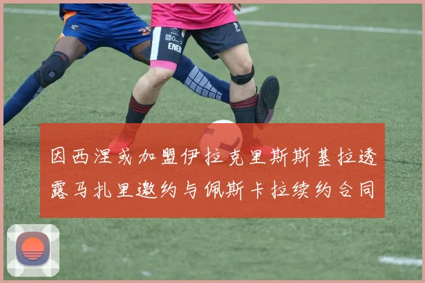 因西涅或加盟伊拉克里斯斯基拉透露马扎里邀约与佩斯卡拉续约合同