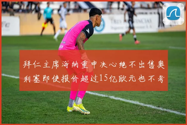 拜仁主席海纳重申决心绝不出售奥利塞即使报价超过15亿欧元也不考虑