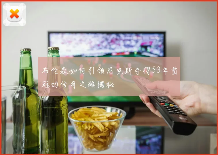 布伦森如何引领尼克斯夺得53年首冠的传奇之路揭秘