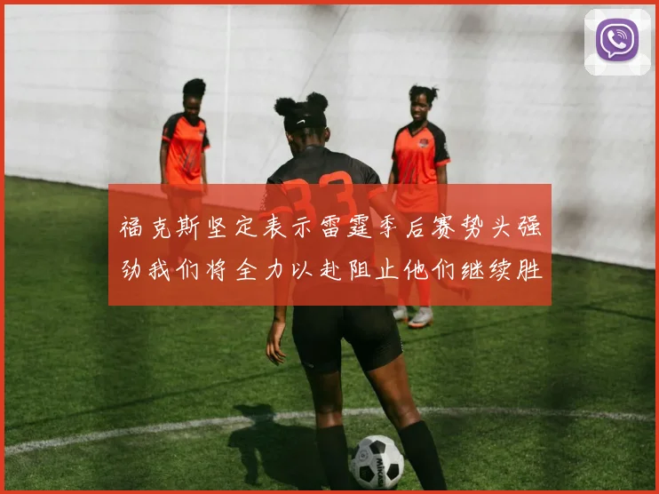 福克斯坚定表示雷霆季后赛势头强劲我们将全力以赴阻止他们继续胜利