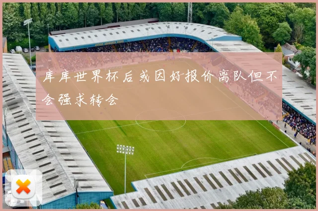 库库世界杯后或因好报价离队但不会强求转会
