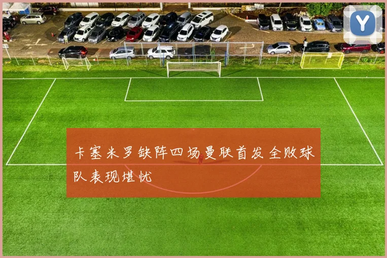 卡塞米罗缺阵四场曼联首发全败球队表现堪忧