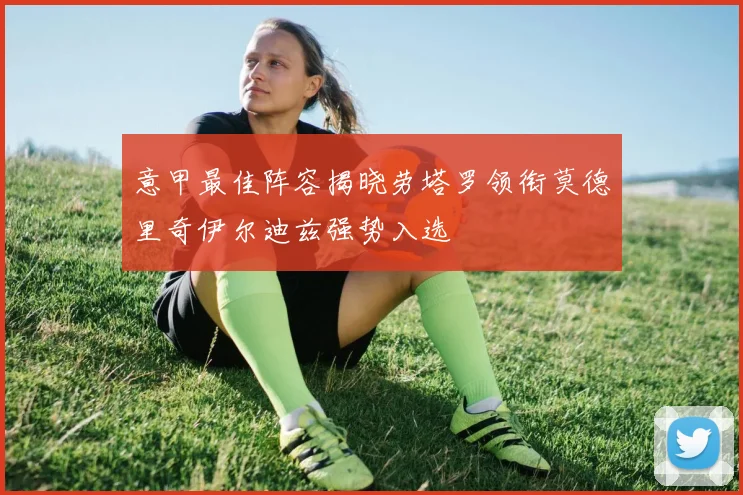 意甲最佳阵容揭晓劳塔罗领衔莫德里奇伊尔迪兹强势入选