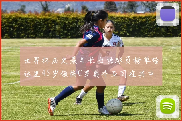 世界杯历史最年长出场球员榜单哈达里45岁领衔C罗奥乔亚同在其中