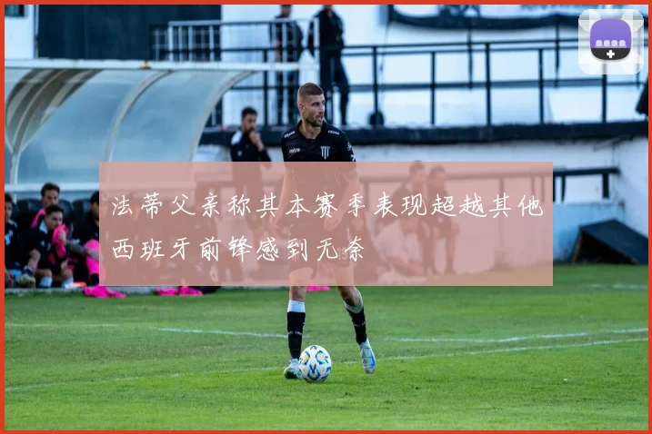 法蒂父亲称其本赛季表现超越其他西班牙前锋感到无奈
