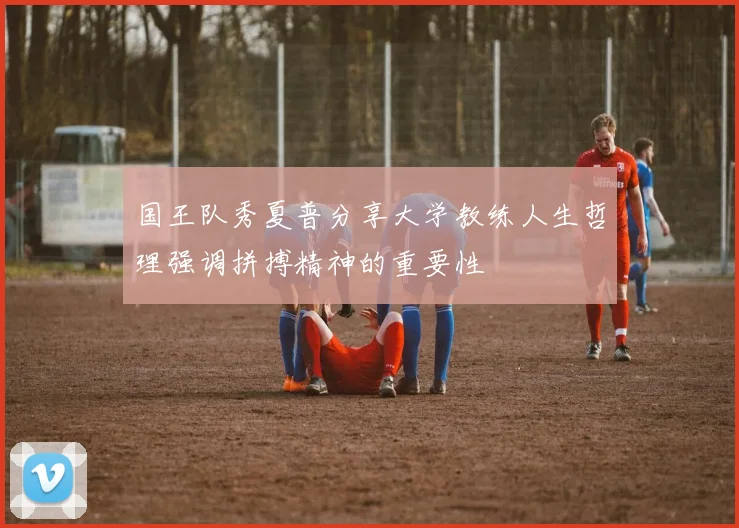 国王队秀夏普分享大学教练人生哲理强调拼搏精神的重要性