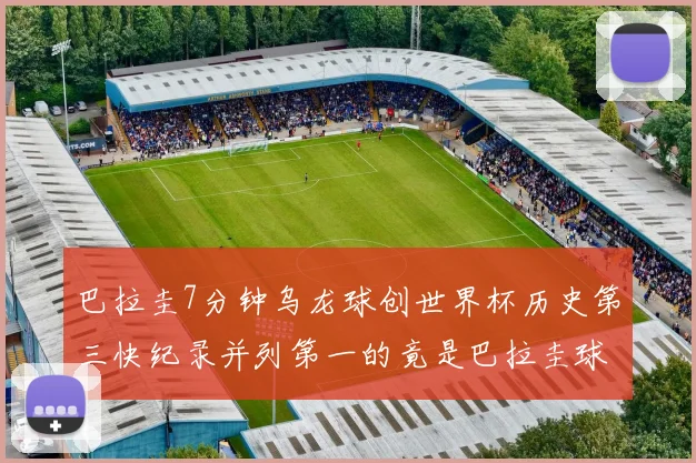 巴拉圭7分钟乌龙球创世界杯历史第三快纪录并列第一的竟是巴拉圭球员