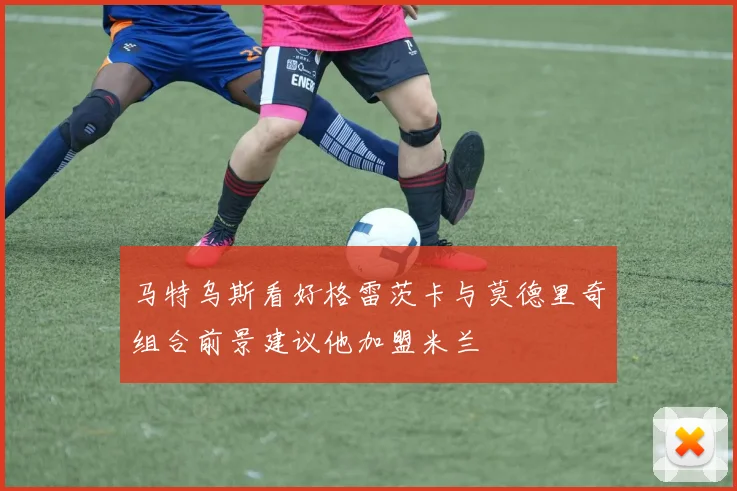 马特乌斯看好格雷茨卡与莫德里奇组合前景建议他加盟米兰
