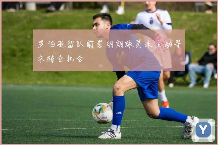 罗伯逊留队前景明朗球员未主动寻求转会机会