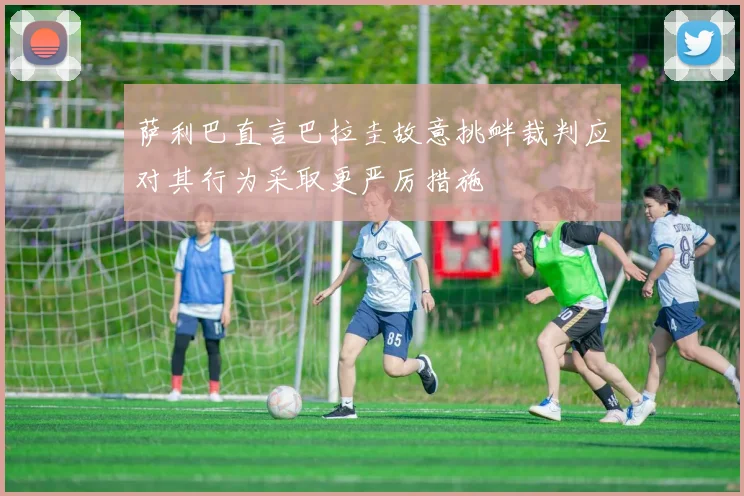 萨利巴直言巴拉圭故意挑衅裁判应对其行为采取更严厉措施
