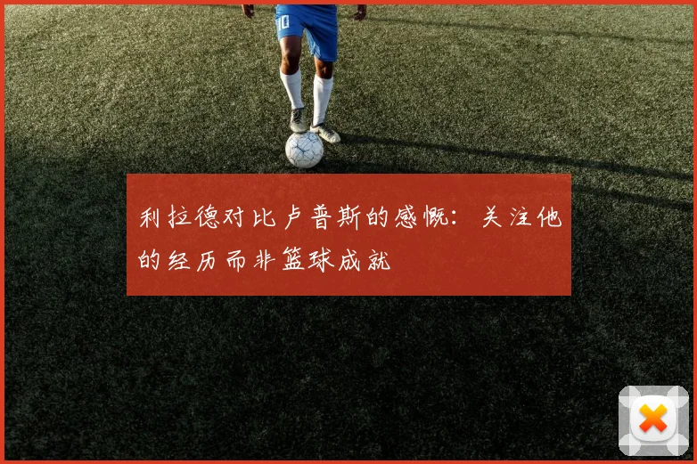 利拉德对比卢普斯的感慨：关注他的经历而非篮球成就