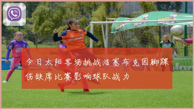 今日太阳客场挑战活塞布克因脚踝伤缺席比赛影响球队战力