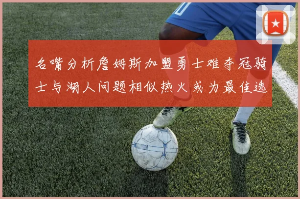 名嘴分析詹姆斯加盟勇士难夺冠骑士与湖人问题相似热火或为最佳选择