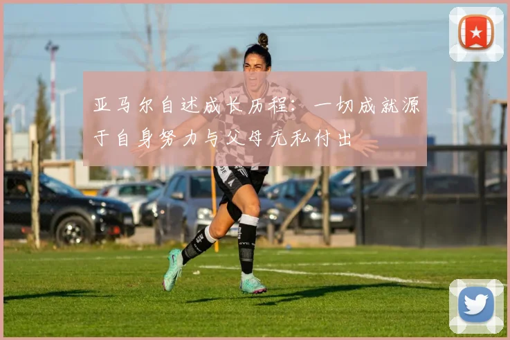 亚马尔自述成长历程：一切成就源于自身努力与父母无私付出