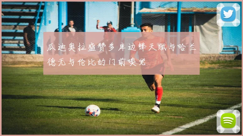 瓜迪奥拉盛赞多库边锋天赋与哈兰德无与伦比的门前嗅觉