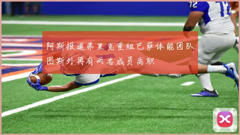 阿斯报道弗里克重组巴萨体能团队图斯外再有两名成员离职
